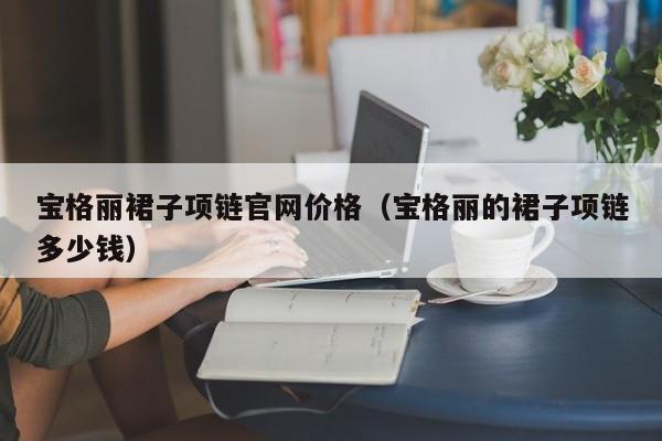 宝格丽裙子项链官网价格（宝格丽的裙子项链多少钱）