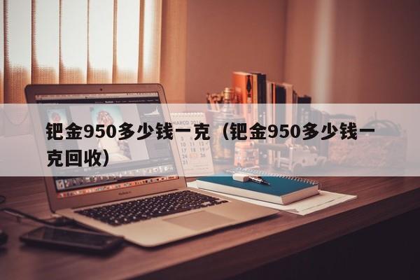 钯金950多少钱一克（钯金950多少钱一克回收）