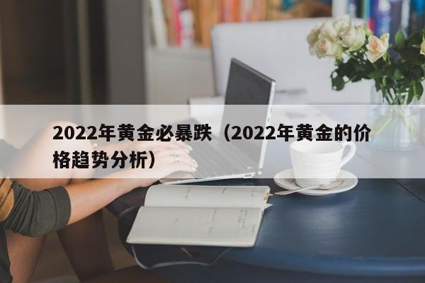 2022年黄金必暴跌（2022年黄金的价格趋势分析）