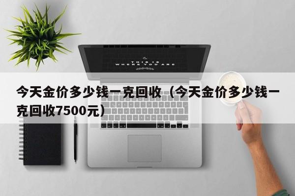 今天金价多少钱一克回收（今天金价多少钱一克回收7500元）