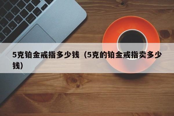 5克铂金戒指多少钱（5克的铂金戒指卖多少钱）