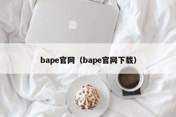 bape官网（bape官网下载）