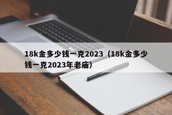 18k金多少钱一克2023（18k金多少钱一克2023年老庙）