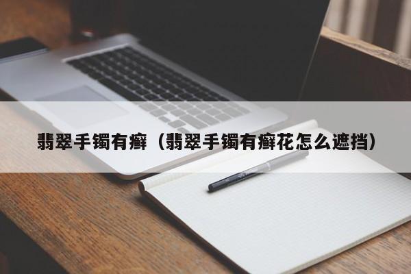 翡翠手镯有癣（翡翠手镯有癣花怎么遮挡）