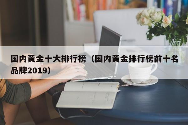 国内黄金十大排行榜（国内黄金排行榜前十名品牌2019）