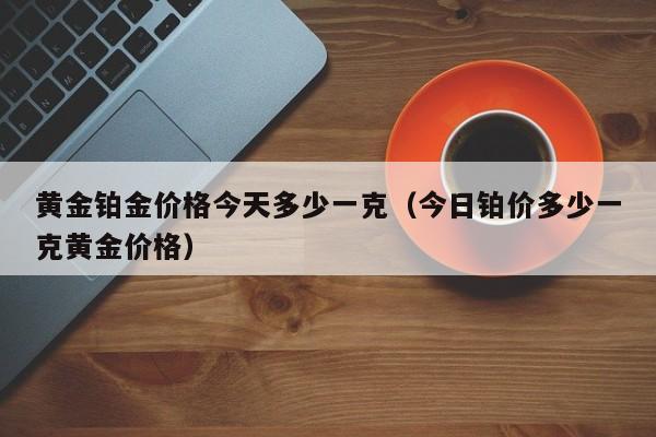 黄金铂金价格今天多少一克（今日铂价多少一克黄金价格）