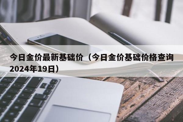 今日金价最新基础价（今日金价基础价格查询2024年19日）