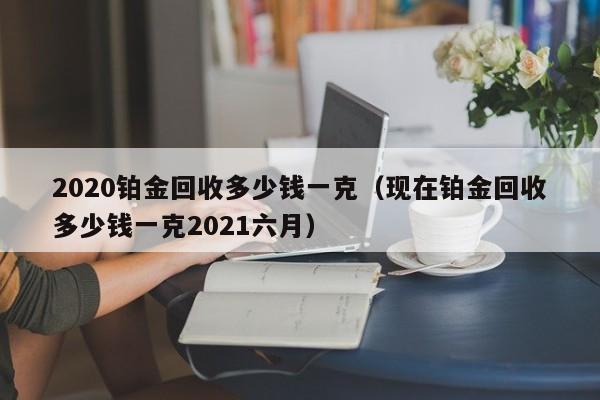 2020铂金回收多少钱一克（现在铂金回收多少钱一克2021六月）