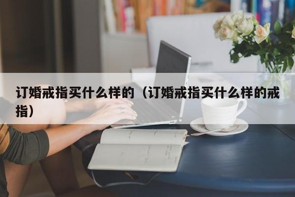 订婚戒指买什么样的（订婚戒指买什么样的戒指）