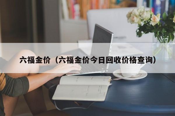 六福金价（六福金价今日回收价格查询）