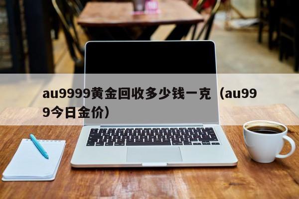 au9999黄金回收多少钱一克（au999今日金价）