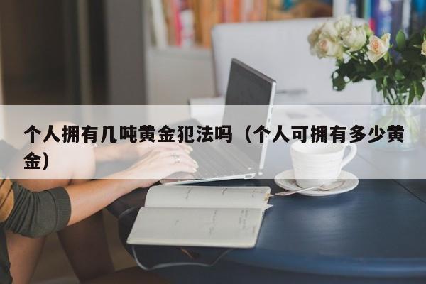 个人拥有几吨黄金犯法吗（个人可拥有多少黄金）