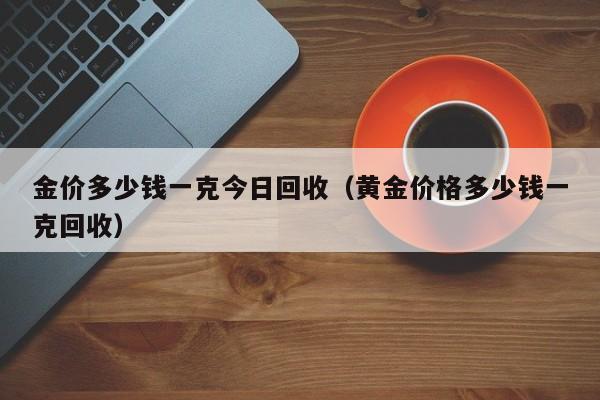 金价多少钱一克今日回收（黄金价格多少钱一克回收）