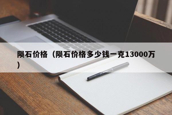 陨石价格（陨石价格多少钱一克13000万）