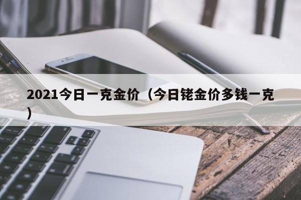 2021今日一克金价（今日铑金价多钱一克）