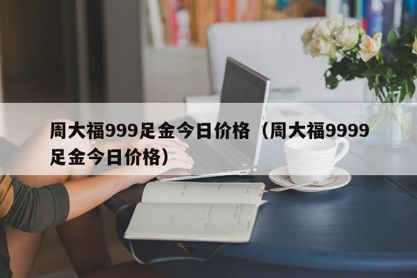 周大福999足金今日价格（周大福9999足金今日价格）