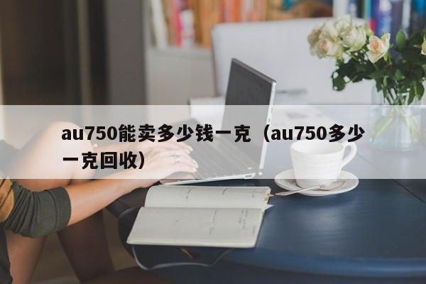 au750能卖多少钱一克（au750多少一克回收）