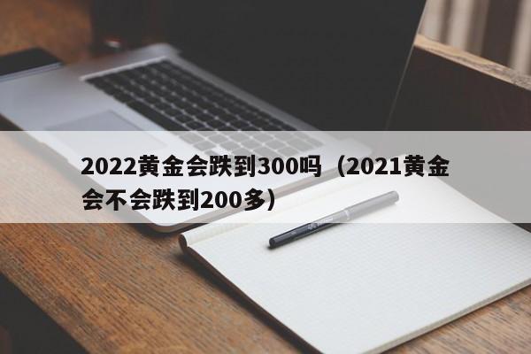 2022黄金会跌到300吗（2021黄金会不会跌到200多）