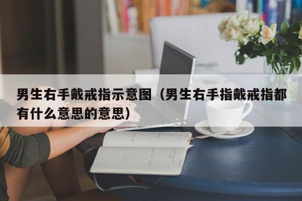 男生右手戴戒指示意图（男生右手指戴戒指都有什么意思的意思）