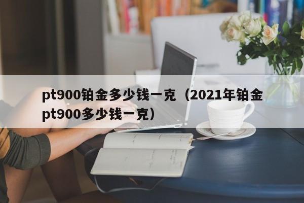 pt900铂金多少钱一克（2021年铂金pt900多少钱一克）