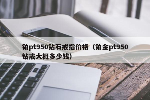 铂pt950钻石戒指价格（铂金pt950钻戒大概多少钱）