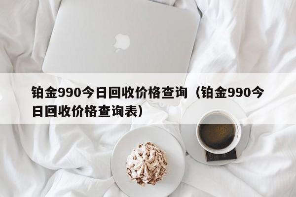 铂金990今日回收价格查询（铂金990今日回收价格查询表）