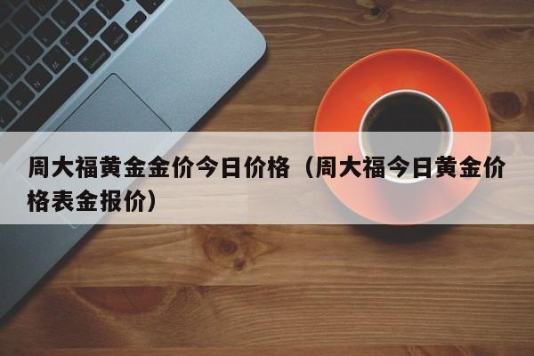 周大福黄金金价今日价格（周大福今日黄金价格表金报价）