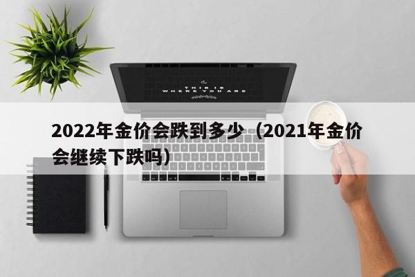 2022年金价会跌到多少（2021年金价会继续下跌吗）