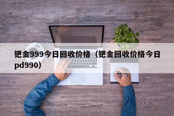 钯金999今日回收价格（钯金回收价格今日pd990）