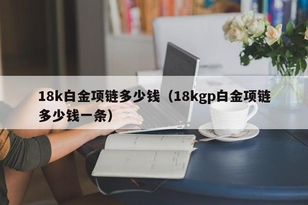 18k白金项链多少钱（18kgp白金项链多少钱一条）