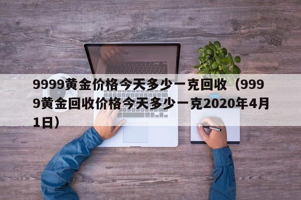 9999黄金价格今天多少一克回收（9999黄金回收价格今天多少一克2020年4月1日）