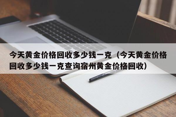 今天黄金价格回收多少钱一克（今天黄金价格回收多少钱一克查询宿州黄金价格回收）