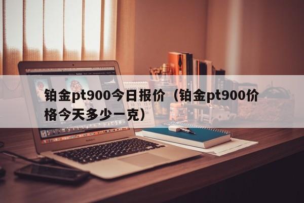 铂金pt900今日报价（铂金pt900价格今天多少一克）