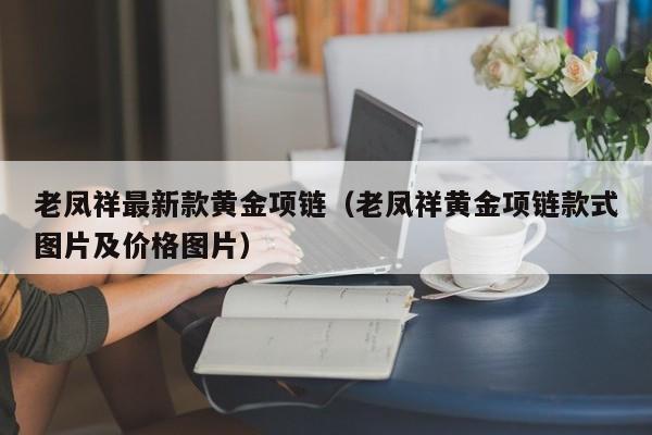 老凤祥最新款黄金项链（老凤祥黄金项链款式图片及价格图片）