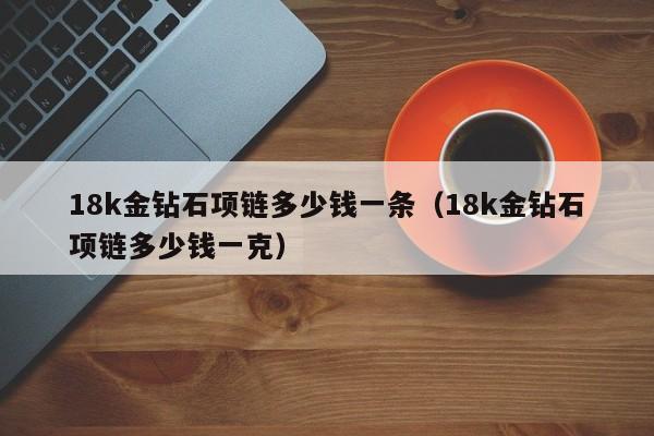 18k金钻石项链多少钱一条（18k金钻石项链多少钱一克）