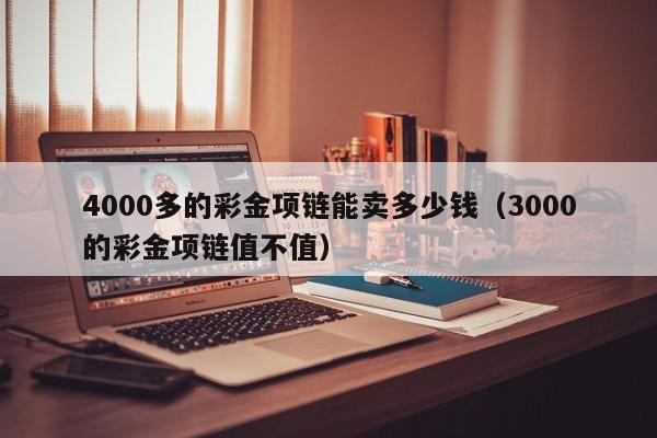 4000多的彩金项链能卖多少钱（3000的彩金项链值不值）