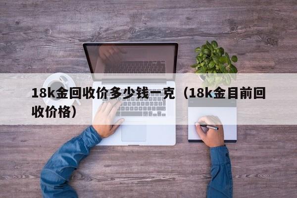 18k金回收价多少钱一克（18k金目前回收价格）