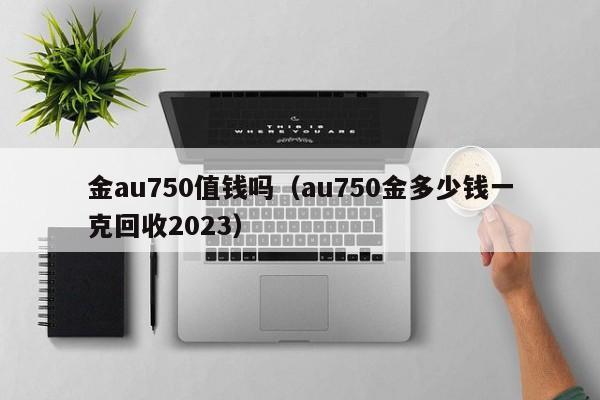 金au750值钱吗（au750金多少钱一克回收2023）