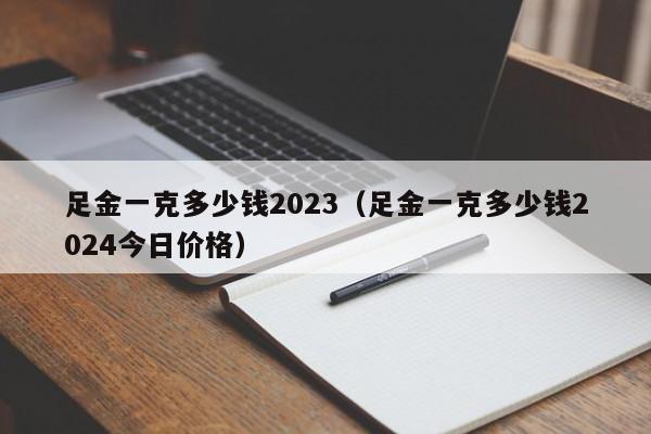 足金一克多少钱2023（足金一克多少钱2024今日价格）