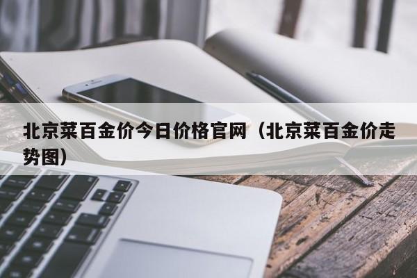 北京菜百金价今日价格官网（北京菜百金价走势图）