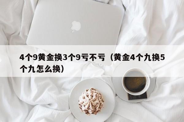 4个9黄金换3个9亏不亏（黄金4个九换5个九怎么换）