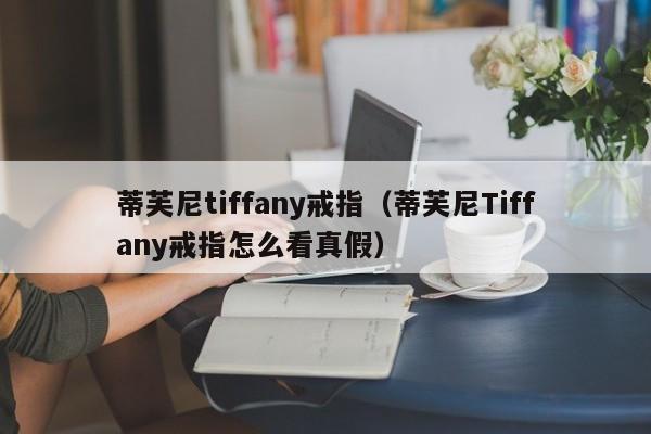 蒂芙尼tiffany戒指（蒂芙尼Tiffany戒指怎么看真假）