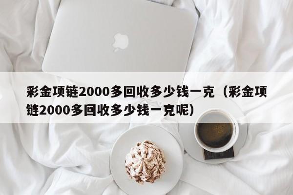 彩金项链2000多回收多少钱一克（彩金项链2000多回收多少钱一克呢）