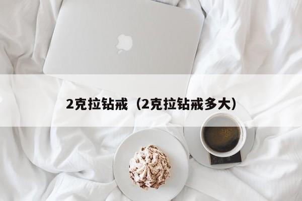 2克拉钻戒（2克拉钻戒多大）