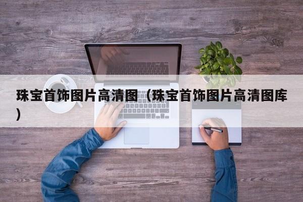 珠宝首饰图片高清图（珠宝首饰图片高清图库）