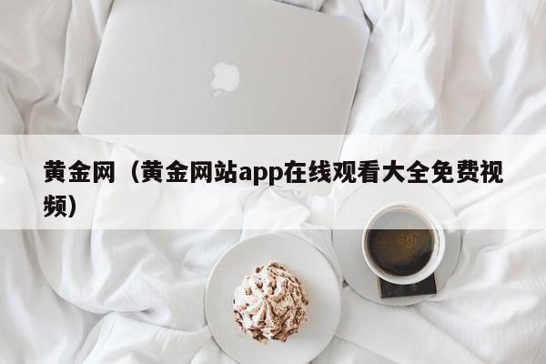 黄金网（黄金网站app在线观看大全免费视频）