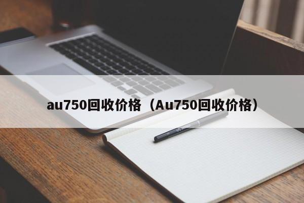 au750回收价格（Au750回收价格）