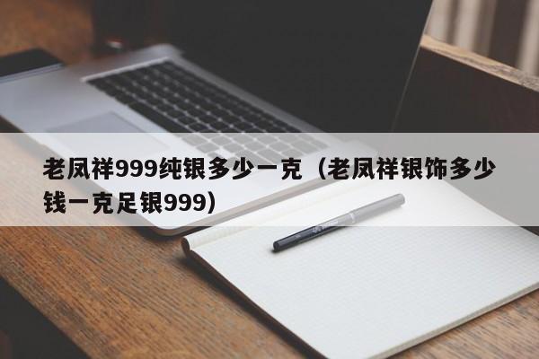 老凤祥999纯银多少一克（老凤祥银饰多少钱一克足银999）