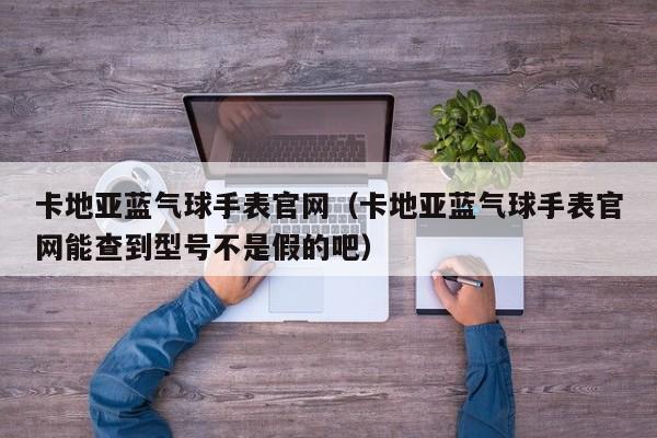 卡地亚蓝气球手表官网（卡地亚蓝气球手表官网能查到型号不是假的吧）