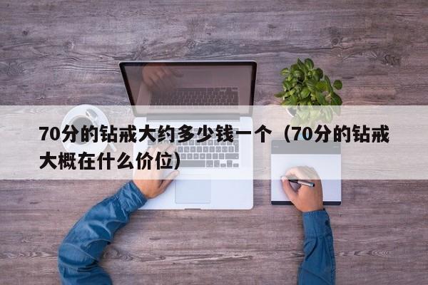 70分的钻戒大约多少钱一个（70分的钻戒大概在什么价位）